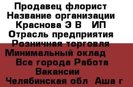 Продавец-флорист › Название организации ­ Краснова Э.В., ИП › Отрасль предприятия ­ Розничная торговля › Минимальный оклад ­ 1 - Все города Работа » Вакансии   . Челябинская обл.,Аша г.